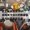 史上最挑战关卡48：游戏关卡设计的巅峰体验与玩家挑战乐趣