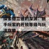 探索格兰迪的深渊：新手玩家的开放等级与玩法攻略