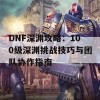 DNF深渊攻略：100级深渊挑战技巧与团队协作指南