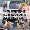 DNF魔掌9机械师加点与装备选择全解析，提升输出技巧攻略