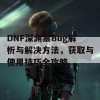 DNF深渊票Bug解析与解决方法，获取与使用技巧全攻略