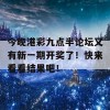 今晚港彩九点半论坛又有新一期开奖了！快来看看结果吧！