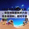 6合资料免费资料大全，带你领取最新的六合信息和资料，绝对不容错过！