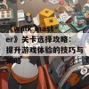 《walk master》关卡选择攻略：提升游戏体验的技巧与策略