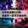 2024年今晚澳门特马开奖结果219期，准备好一起关注最新的开奖动态吧！