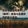 欢乐烧脑游戏关卡123解析：挑战与乐趣并存的智力冒险