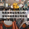 你知道深圳中琦劳务公司具体地址在哪儿吗？深圳中琦劳务公司地址在哪里