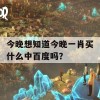 今晚想知道今晚一肖买什么中百度吗？