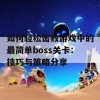 如何轻松击败游戏中的最简单boss关卡：技巧与策略分享