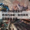 DNF100级深渊许愿技巧详解：如何高效获取稀有装备