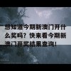 想知道今期新澳门开什么奖吗？快来看今期新澳门开奖结果查询！