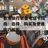 香港旅行必备电话卡指南：选择、购买及使用技巧解析