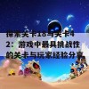 探索关卡18与关卡42：游戏中最具挑战性的关卡与玩家经验分享