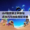 dnf精灵骑士刷图加点技巧与技能搭配攻略