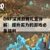 DNF深渊鼓舞礼盒详解：提升实力的游戏必备福利