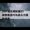 DNF加点模拟器85级使用技巧与战斗力提升指南