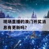 现场直播的澳门开奖消息有更新吗？