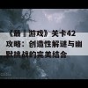 《最囧游戏》关卡42攻略：创造性解谜与幽默挑战的完美结合