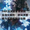 DNF深渊副本更新前后变化解析：刷深渊策略与奖励机制全攻略