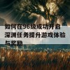 如何在96级成功开启深渊任务提升游戏体验与奖励