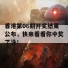 香港第06期开奖结果公布，快来看看你中奖了没！