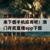 想要体验澳门直播？快来下载手机应用吧！澳门开奖直播app下载安装手机版