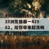 49619浏览49619浏览器器一42982，给你带来超流畅的上网体验！