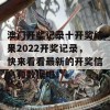 澳门开奖记录十开奖结果2022开奖记录，快来看看最新的开奖信息和数据吧！