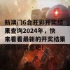 新澳门6合开彩开奖结果查询2024年，快来看看最新的开奖结果和精彩信息吧！