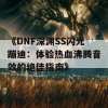 《DNF深渊SS闪光蹦迪：体验热血沸腾音效的绝佳指南》