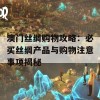 澳门丝绸购物攻略：必买丝绸产品与购物注意事项揭秘