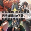 在家玩澳门网上彩票官网手机版app下载，轻松享受无限乐趣！