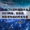 新澳门六资料查询大全2023网站，轻松找到你想知道的所有信息！