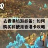 去香港旅游必备：如何购买和使用香港卡攻略