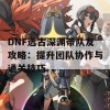 DNF远古深渊带队友攻略：提升团队协作与通关技巧