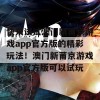 快来试试澳门新莆京游戏app官方版的精彩玩法！澳门新莆京游戏app官方版可以试玩