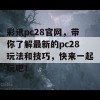 彩讯pc28官网，带你了解最新的pc28玩法和技巧，快来一起玩吧！