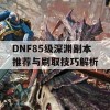 DNF85级深渊副本推荐与刷取技巧解析