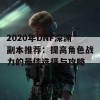 2020年DNF深渊副本推荐：提高角色战力的最佳选择与攻略