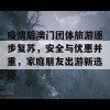 疫情后澳门团体旅游逐步复苏，安全与优惠并重，家庭朋友出游新选择