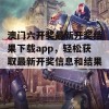 澳门六开奖最新开奖结果下载app，轻松获取最新开奖信息和结果！