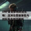 DNF昔日悲鸣挑战攻略：深渊日常新体验与团队配合技巧解析