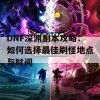 DNF深渊副本攻略：如何选择最佳刷怪地点与时间