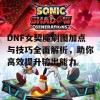 DNF女契魔刷图加点与技巧全面解析，助你高效提升输出能力