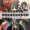 DNF远古深渊攻略：如何快速开启并有效刷装备技巧