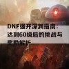 DNF强开深渊指南：达到60级后的挑战与奖励解析