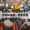 畅玩澳门网站游戏电子平台标准版，尽享无穷乐趣与刺激体验！