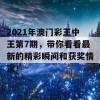 2021年澳门彩王中王第7期，带你看看最新的精彩瞬间和获奖情况！