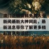 澳门正版资料免费大全新闻最新大神网此，最新消息带你了解更多精彩资讯和活动！