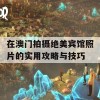 在澳门拍摄绝美宾馆照片的实用攻略与技巧